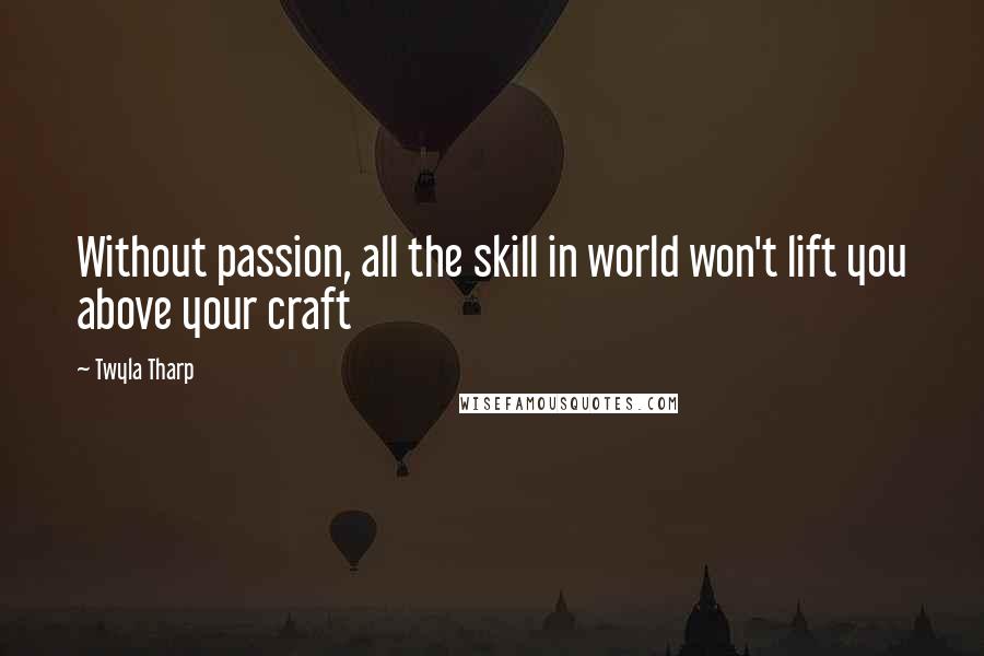 Twyla Tharp Quotes: Without passion, all the skill in world won't lift you above your craft