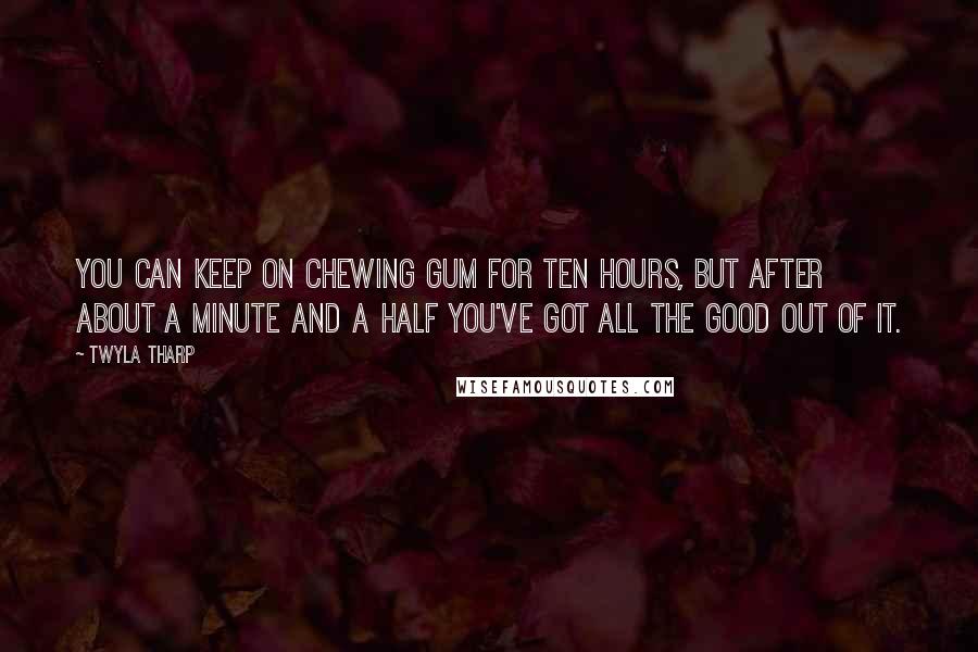 Twyla Tharp Quotes: You can keep on chewing gum for ten hours, but after about a minute and a half you've got all the good out of it.