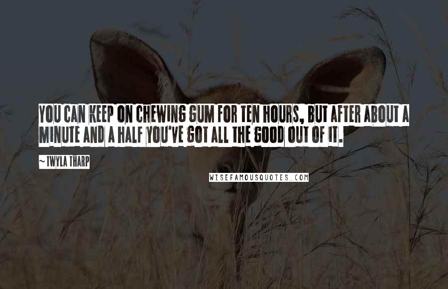 Twyla Tharp Quotes: You can keep on chewing gum for ten hours, but after about a minute and a half you've got all the good out of it.