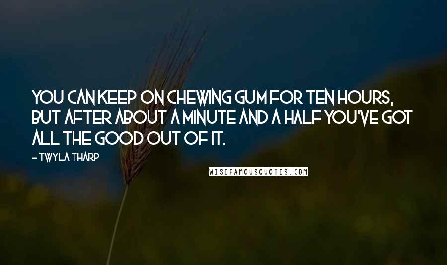 Twyla Tharp Quotes: You can keep on chewing gum for ten hours, but after about a minute and a half you've got all the good out of it.