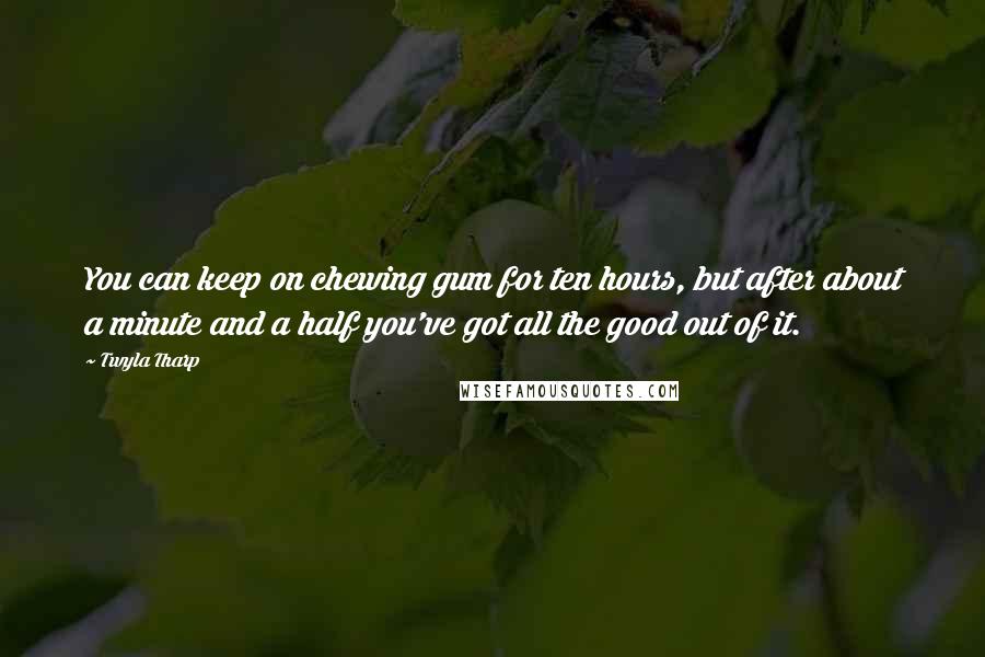 Twyla Tharp Quotes: You can keep on chewing gum for ten hours, but after about a minute and a half you've got all the good out of it.