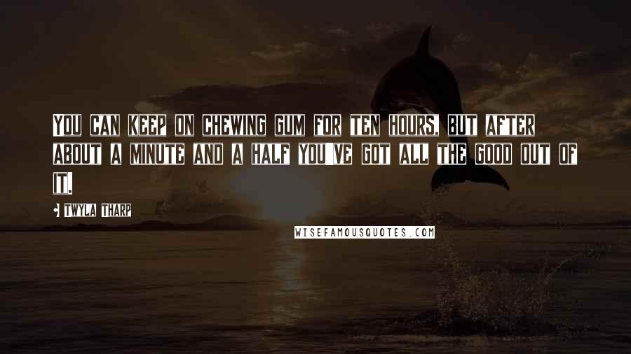 Twyla Tharp Quotes: You can keep on chewing gum for ten hours, but after about a minute and a half you've got all the good out of it.