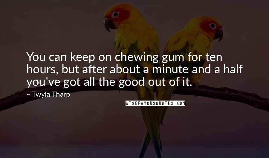 Twyla Tharp Quotes: You can keep on chewing gum for ten hours, but after about a minute and a half you've got all the good out of it.