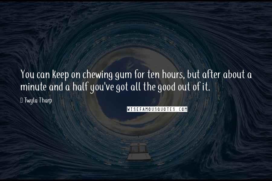 Twyla Tharp Quotes: You can keep on chewing gum for ten hours, but after about a minute and a half you've got all the good out of it.