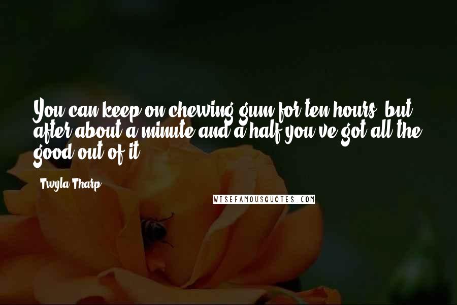 Twyla Tharp Quotes: You can keep on chewing gum for ten hours, but after about a minute and a half you've got all the good out of it.