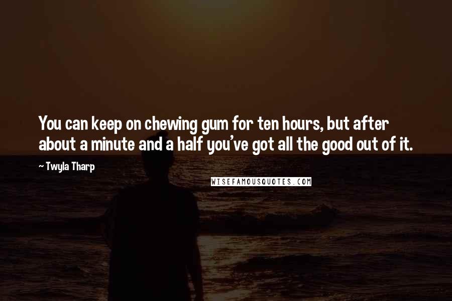 Twyla Tharp Quotes: You can keep on chewing gum for ten hours, but after about a minute and a half you've got all the good out of it.