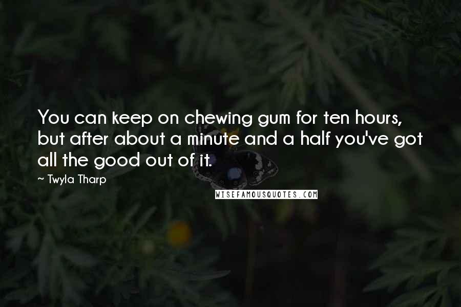 Twyla Tharp Quotes: You can keep on chewing gum for ten hours, but after about a minute and a half you've got all the good out of it.