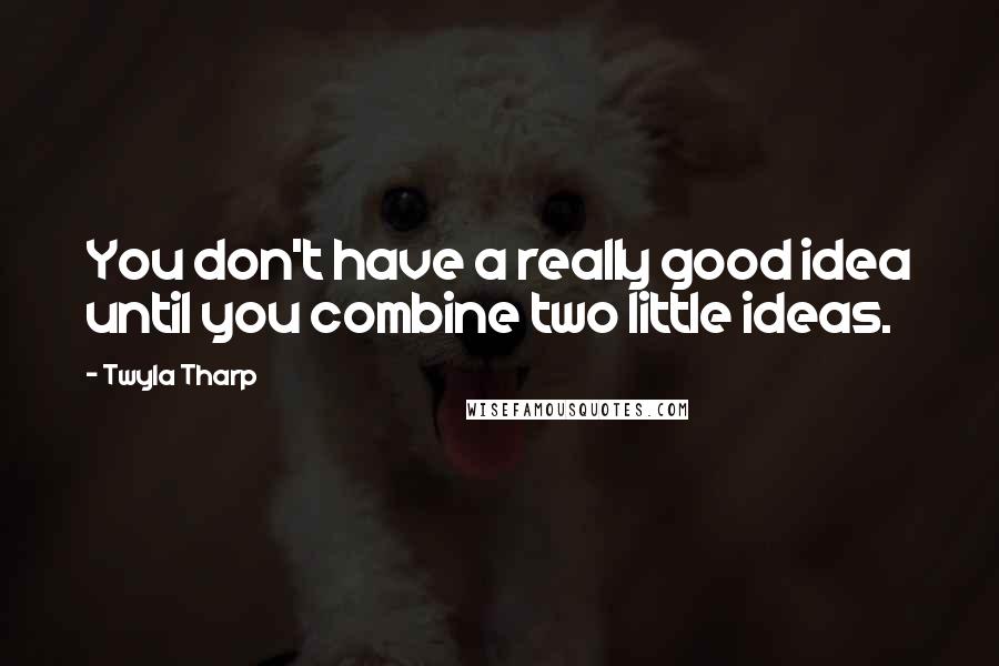 Twyla Tharp Quotes: You don't have a really good idea until you combine two little ideas.