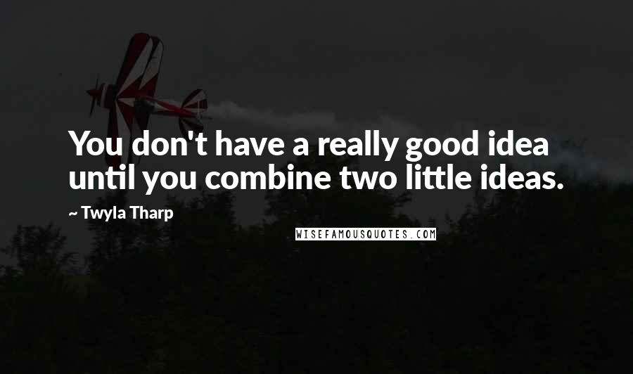 Twyla Tharp Quotes: You don't have a really good idea until you combine two little ideas.