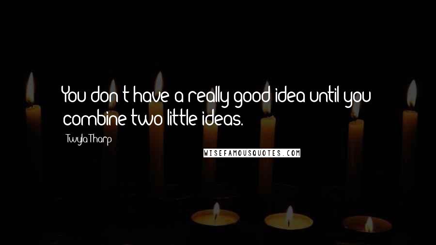 Twyla Tharp Quotes: You don't have a really good idea until you combine two little ideas.