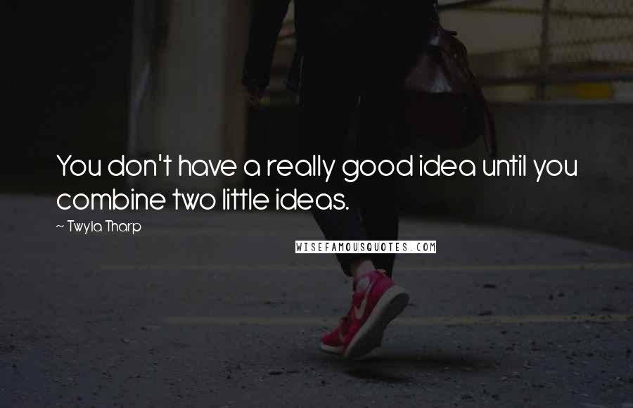 Twyla Tharp Quotes: You don't have a really good idea until you combine two little ideas.
