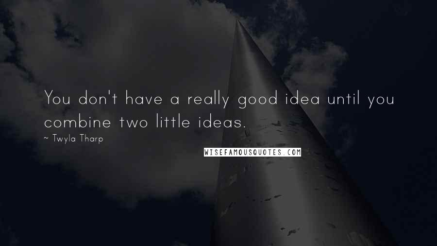 Twyla Tharp Quotes: You don't have a really good idea until you combine two little ideas.