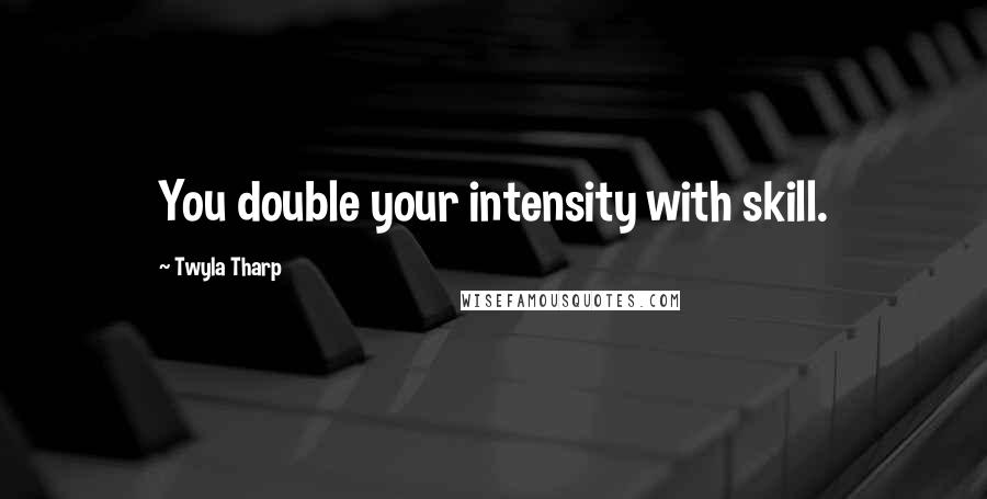 Twyla Tharp Quotes: You double your intensity with skill.