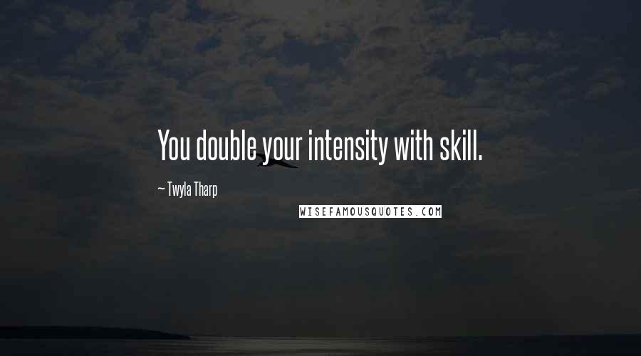 Twyla Tharp Quotes: You double your intensity with skill.