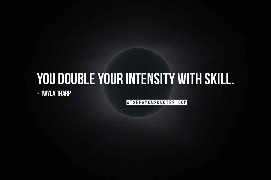 Twyla Tharp Quotes: You double your intensity with skill.