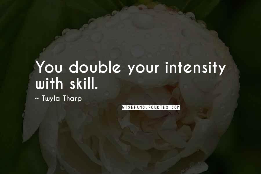 Twyla Tharp Quotes: You double your intensity with skill.