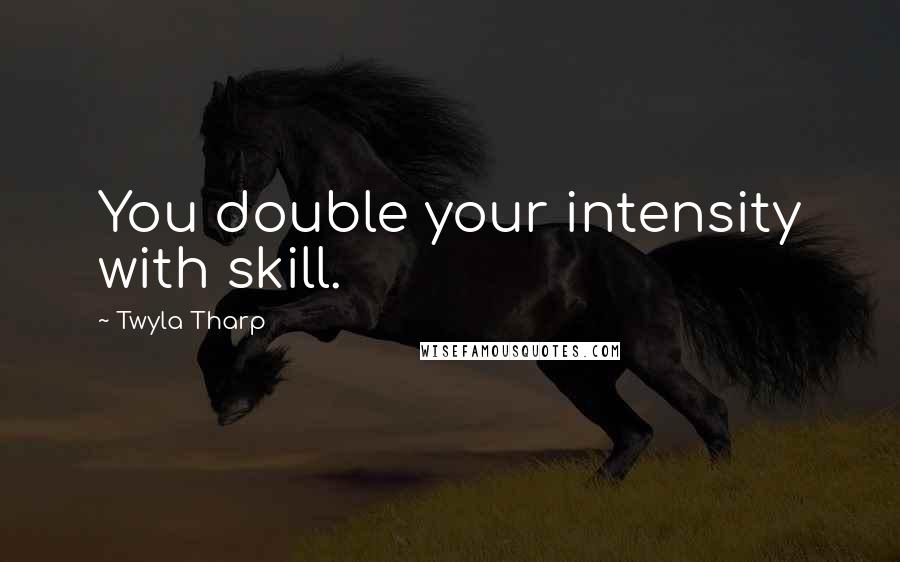 Twyla Tharp Quotes: You double your intensity with skill.