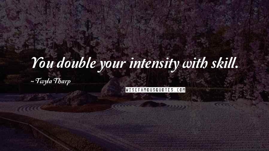 Twyla Tharp Quotes: You double your intensity with skill.