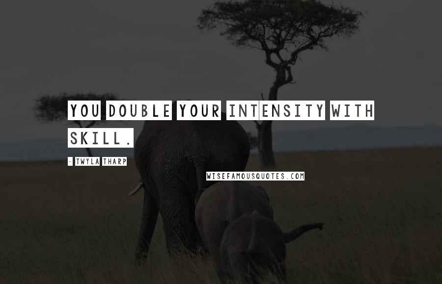 Twyla Tharp Quotes: You double your intensity with skill.