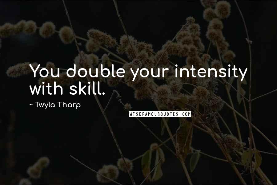 Twyla Tharp Quotes: You double your intensity with skill.