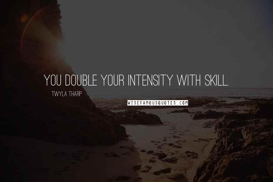 Twyla Tharp Quotes: You double your intensity with skill.