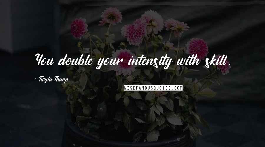 Twyla Tharp Quotes: You double your intensity with skill.