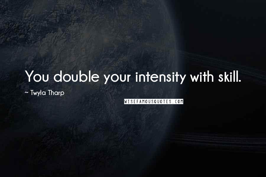 Twyla Tharp Quotes: You double your intensity with skill.