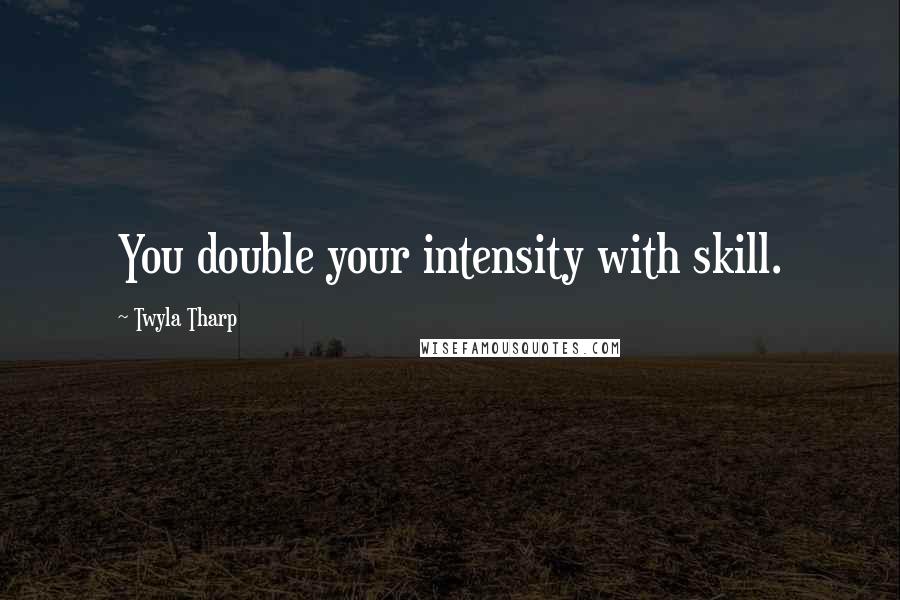 Twyla Tharp Quotes: You double your intensity with skill.