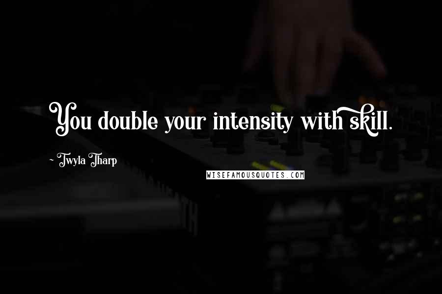 Twyla Tharp Quotes: You double your intensity with skill.