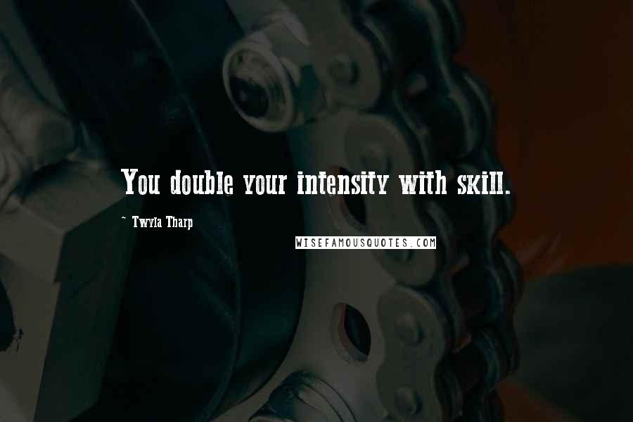 Twyla Tharp Quotes: You double your intensity with skill.