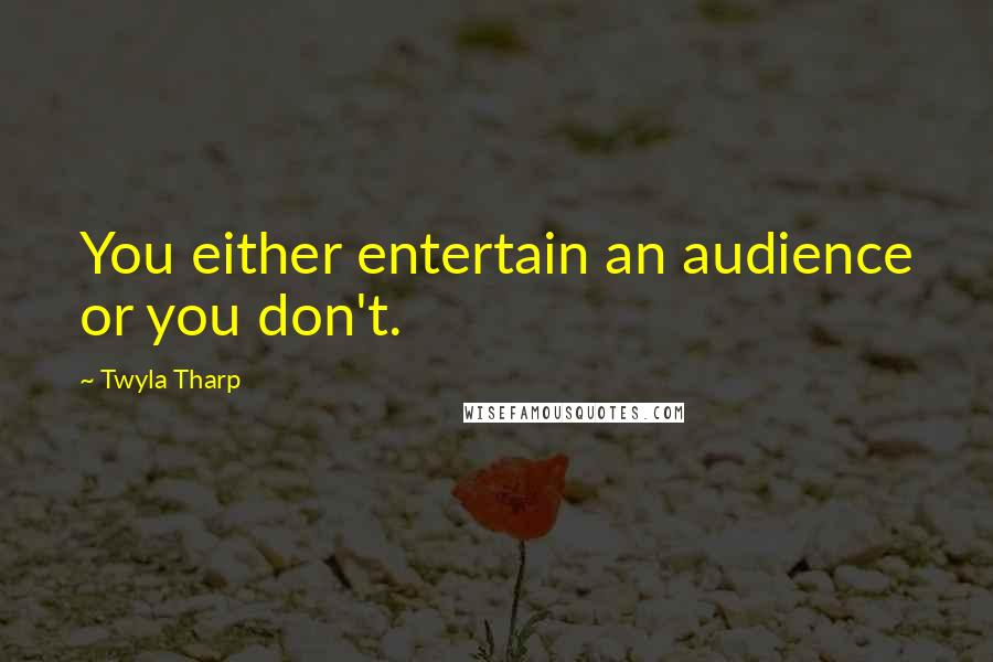 Twyla Tharp Quotes: You either entertain an audience or you don't.