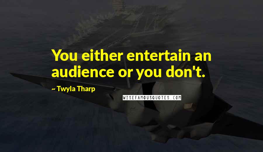 Twyla Tharp Quotes: You either entertain an audience or you don't.