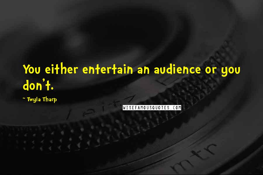 Twyla Tharp Quotes: You either entertain an audience or you don't.