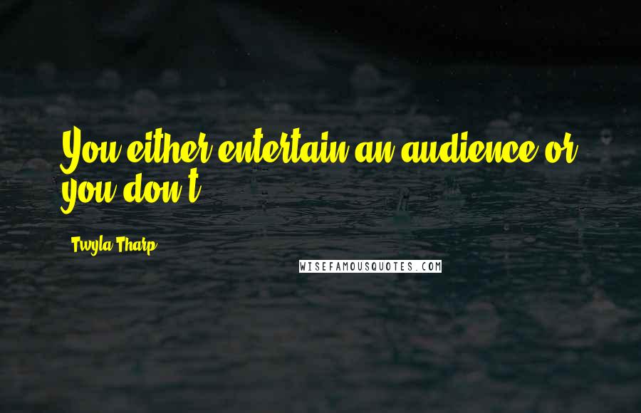 Twyla Tharp Quotes: You either entertain an audience or you don't.