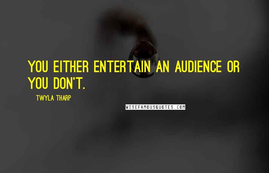 Twyla Tharp Quotes: You either entertain an audience or you don't.