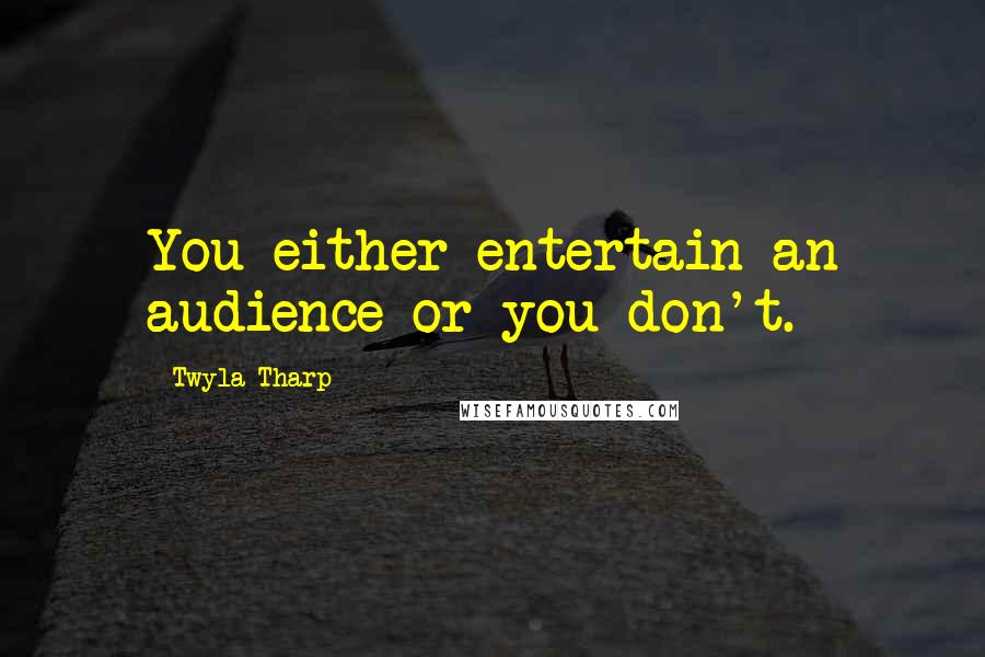 Twyla Tharp Quotes: You either entertain an audience or you don't.