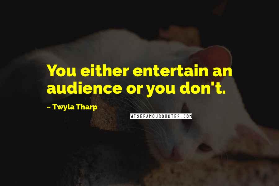 Twyla Tharp Quotes: You either entertain an audience or you don't.