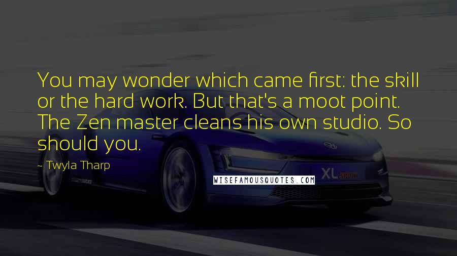 Twyla Tharp Quotes: You may wonder which came first: the skill or the hard work. But that's a moot point. The Zen master cleans his own studio. So should you.