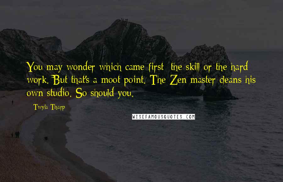 Twyla Tharp Quotes: You may wonder which came first: the skill or the hard work. But that's a moot point. The Zen master cleans his own studio. So should you.