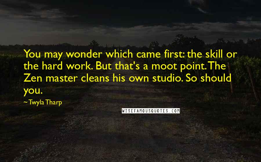 Twyla Tharp Quotes: You may wonder which came first: the skill or the hard work. But that's a moot point. The Zen master cleans his own studio. So should you.