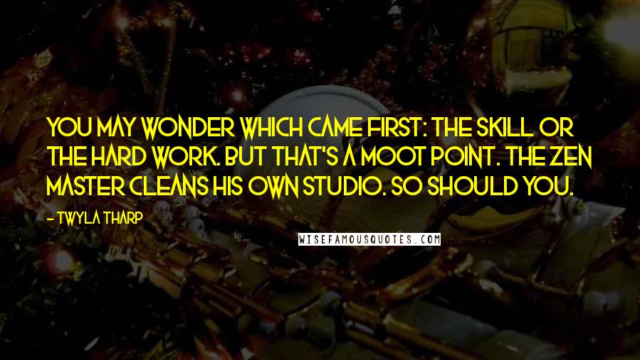 Twyla Tharp Quotes: You may wonder which came first: the skill or the hard work. But that's a moot point. The Zen master cleans his own studio. So should you.