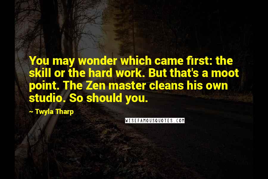 Twyla Tharp Quotes: You may wonder which came first: the skill or the hard work. But that's a moot point. The Zen master cleans his own studio. So should you.