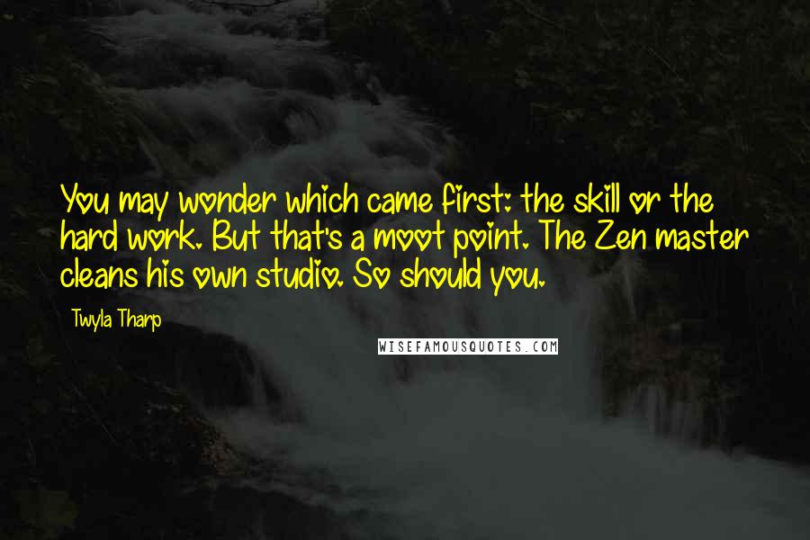Twyla Tharp Quotes: You may wonder which came first: the skill or the hard work. But that's a moot point. The Zen master cleans his own studio. So should you.