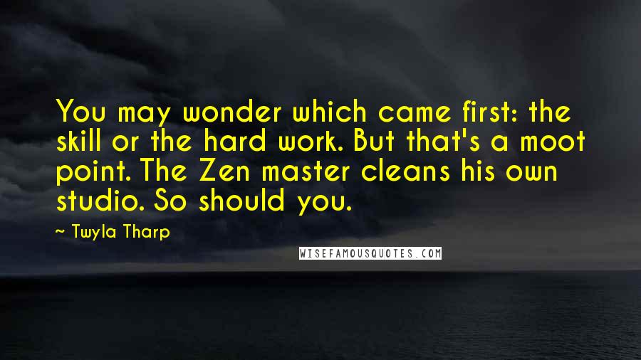 Twyla Tharp Quotes: You may wonder which came first: the skill or the hard work. But that's a moot point. The Zen master cleans his own studio. So should you.