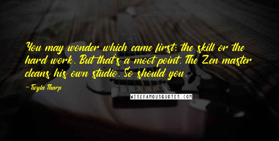 Twyla Tharp Quotes: You may wonder which came first: the skill or the hard work. But that's a moot point. The Zen master cleans his own studio. So should you.