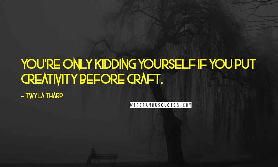 Twyla Tharp Quotes: You're only kidding yourself if you put creativity before craft.