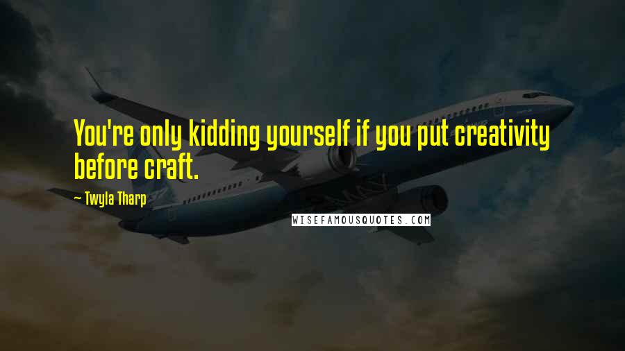 Twyla Tharp Quotes: You're only kidding yourself if you put creativity before craft.