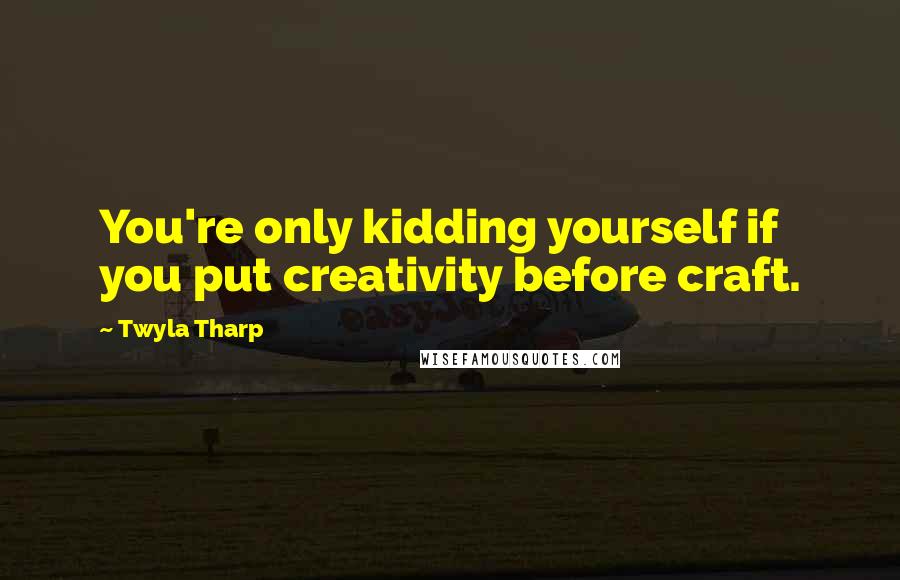 Twyla Tharp Quotes: You're only kidding yourself if you put creativity before craft.