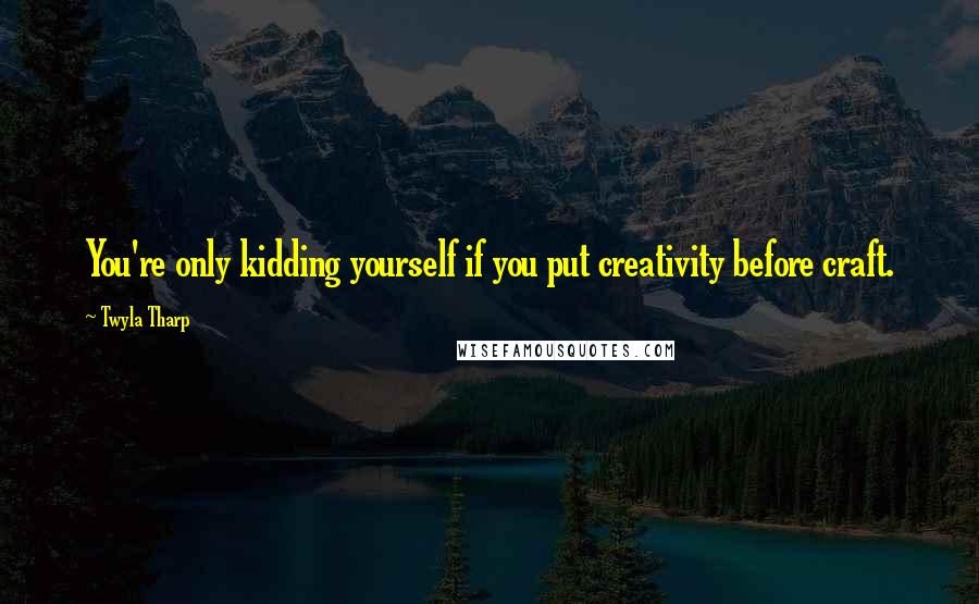 Twyla Tharp Quotes: You're only kidding yourself if you put creativity before craft.
