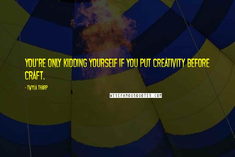 Twyla Tharp Quotes: You're only kidding yourself if you put creativity before craft.